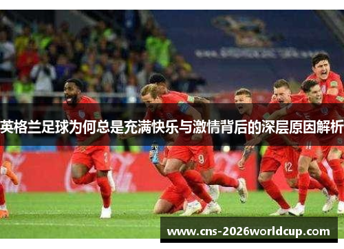 英格兰足球为何总是充满快乐与激情背后的深层原因解析
