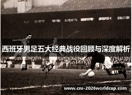 西班牙男足五大经典战役回顾与深度解析