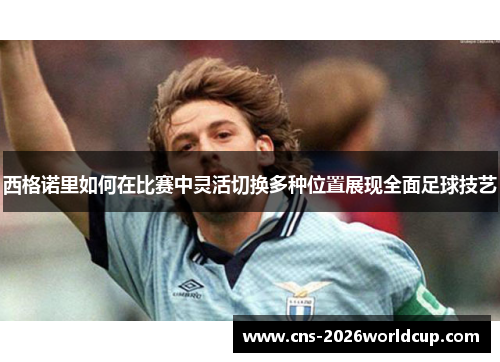 西格诺里如何在比赛中灵活切换多种位置展现全面足球技艺