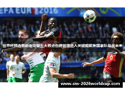 世界杯预选赛新老交替五大看点伤病管理进入关键期聚焦国家队备战未来