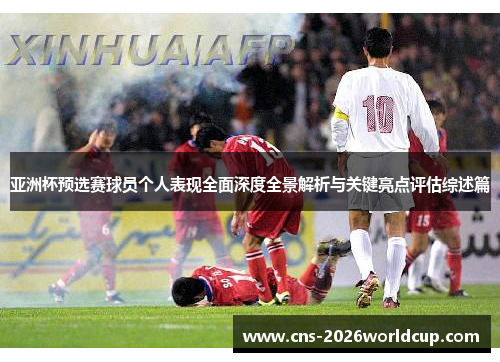亚洲杯预选赛球员个人表现全面深度全景解析与关键亮点评估综述篇