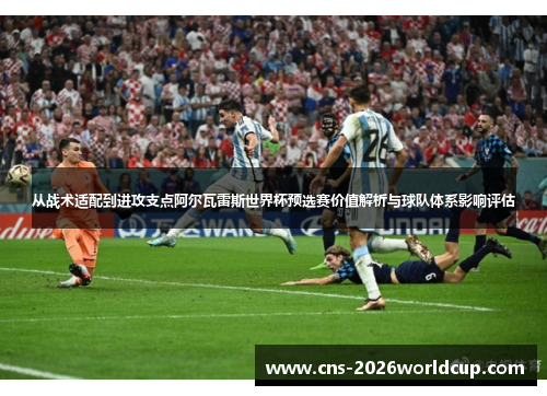 从战术适配到进攻支点阿尔瓦雷斯世界杯预选赛价值解析与球队体系影响评估 从战术适配到进攻支点阿尔瓦雷斯世界杯预选赛价值解析与球队体系影响评估