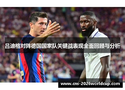 吕迪格对阵德国国家队关键战表现全面回顾与分析