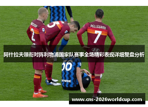 阿什拉夫领衔对阵利物浦国家队赛事全场精彩表现详细复盘分析 阿什拉夫领衔对阵利物浦国家队赛事全场精彩表现详细复盘分析