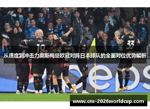 从速度到冲击力奥斯梅恩欧冠对阵日本球队的全面对位优势解析 从速度到冲击力奥斯梅恩欧冠对阵日本球队的全面对位优势解析