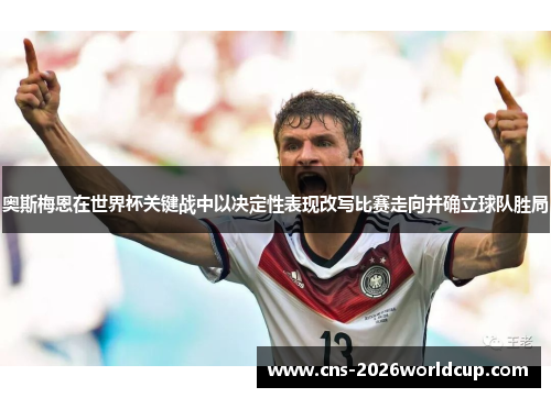 奥斯梅恩在世界杯关键战中以决定性表现改写比赛走向并确立球队胜局 奥斯梅恩在世界杯关键战中以决定性表现改写比赛走向并确立球队胜局