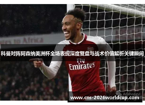 科曼对阵阿森纳美洲杯全场表现深度复盘与战术价值解析关键瞬间