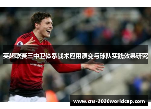 英超联赛三中卫体系战术应用演变与球队实践效果研究 英超联赛三中卫体系战术应用演变与球队实践效果研究