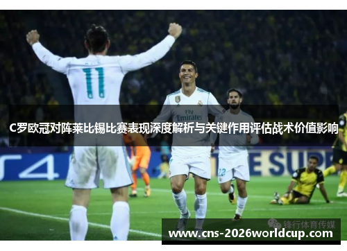 C罗欧冠对阵莱比锡比赛表现深度解析与关键作用评估战术价值影响