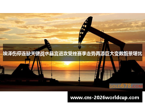 埃泽伤停连缺关键战水晶宫进攻受挫赛季走势再添巨大变数前景堪忧 埃泽伤停连缺关键战水晶宫进攻受挫赛季走势再添巨大变数前景堪忧