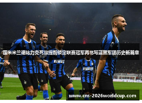 国米米兰德比力克死敌提前锁定联赛冠军再书写蓝黑军团历史新篇章
