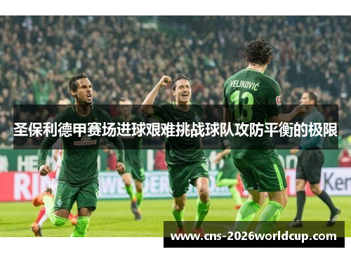 圣保利德甲赛场进球艰难挑战球队攻防平衡的极限