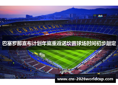 巴塞罗那宣布计划年底重返诺坎普球场时间初步敲定 巴塞罗那宣布计划年底重返诺坎普球场时间初步敲定