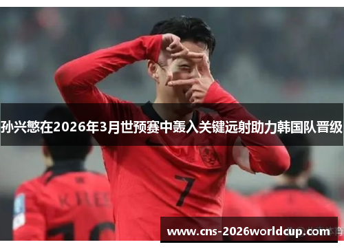 孙兴慜在2026年3月世预赛中轰入关键远射助力韩国队晋级 孙兴慜在2026年3月世预赛中轰入关键远射助力韩国队晋级