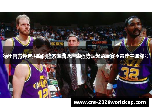 德甲官方评选揭晓阿隆索率勒沃库森强势崛起荣膺赛季最佳主帅称号 德甲官方评选揭晓阿隆索率勒沃库森强势崛起荣膺赛季最佳主帅称号