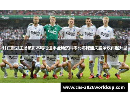 拜仁欧冠主场被哥本哈根逼平全场沉闷零比零球迷失望争议再起升温