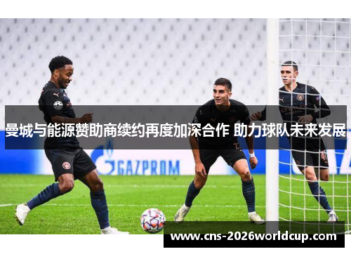 曼城与能源赞助商续约再度加深合作 助力球队未来发展 曼城与能源赞助商续约再度加深合作 助力球队未来发展