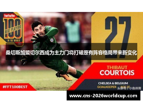 桑切斯加盟切尔西成为主力门将打破原有阵容格局带来新变化