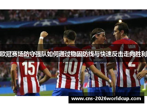 欧冠赛场防守强队如何通过稳固防线与快速反击走向胜利 欧冠赛场防守强队如何通过稳固防线与快速反击走向胜利