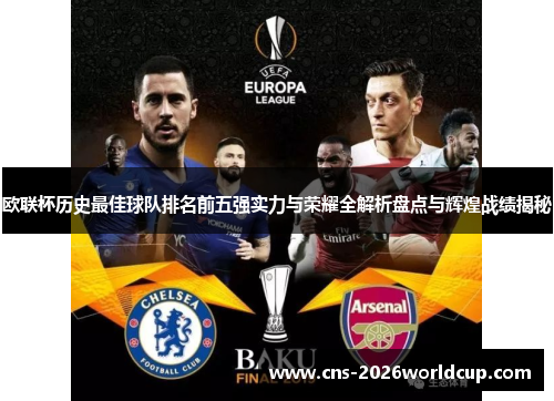 欧联杯历史最佳球队排名前五强实力与荣耀全解析盘点与辉煌战绩揭秘 欧联杯历史最佳球队排名前五强实力与荣耀全解析盘点与辉煌战绩揭秘