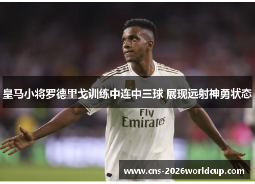 皇马小将罗德里戈训练中连中三球 展现远射神勇状态 皇马小将罗德里戈训练中连中三球 展现远射神勇状态