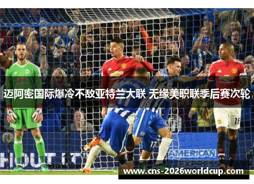 迈阿密国际爆冷不敌亚特兰大联 无缘美职联季后赛次轮 迈阿密国际爆冷不敌亚特兰大联 无缘美职联季后赛次轮