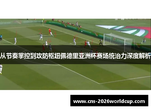 从节奏掌控到攻防枢纽佩德里亚洲杯赛场统治力深度解析