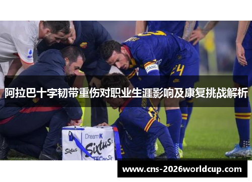 阿拉巴十字韧带重伤对职业生涯影响及康复挑战解析 阿拉巴十字韧带重伤对职业生涯影响及康复挑战解析