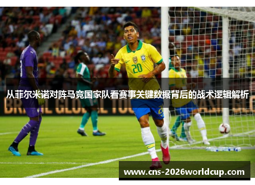 从菲尔米诺对阵马竞国家队看赛事关键数据背后的战术逻辑解析 从菲尔米诺对阵马竞国家队看赛事关键数据背后的战术逻辑解析