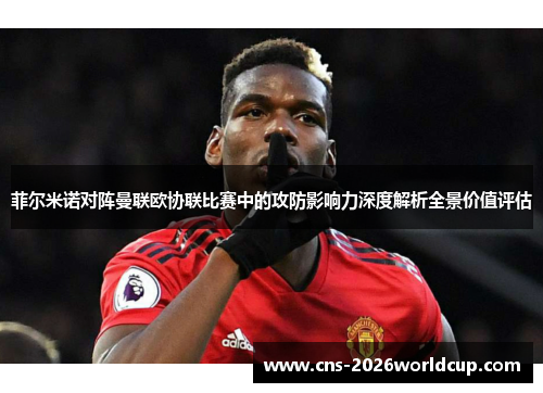 菲尔米诺对阵曼联欧协联比赛中的攻防影响力深度解析全景价值评估 菲尔米诺对阵曼联欧协联比赛中的攻防影响力深度解析全景价值评估