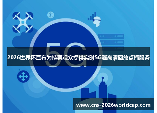 2026世界杯宣布为持票观众提供实时5G超高清回放点播服务 2026世界杯宣布为持票观众提供实时5G超高清回放点播服务