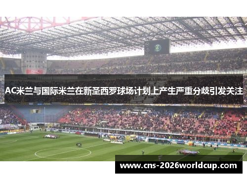 AC米兰与国际米兰在新圣西罗球场计划上产生严重分歧引发关注 AC米兰与国际米兰在新圣西罗球场计划上产生严重分歧引发关注