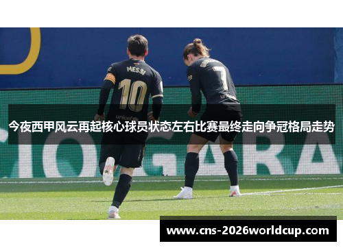 今夜西甲风云再起核心球员状态左右比赛最终走向争冠格局走势