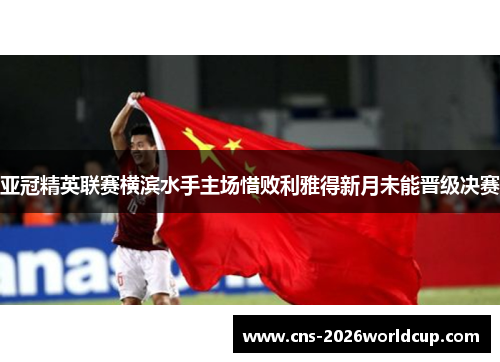亚冠精英联赛横滨水手主场惜败利雅得新月未能晋级决赛 亚冠精英联赛横滨水手主场惜败利雅得新月未能晋级决赛
