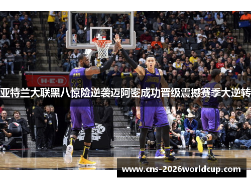 亚特兰大联黑八惊险逆袭迈阿密成功晋级震撼赛季大逆转 亚特兰大联黑八惊险逆袭迈阿密成功晋级震撼赛季大逆转