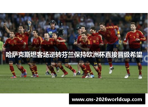 哈萨克斯坦客场逆转芬兰保持欧洲杯直接晋级希望 哈萨克斯坦客场逆转芬兰保持欧洲杯直接晋级希望