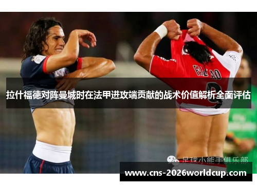 拉什福德对阵曼城时在法甲进攻端贡献的战术价值解析全面评估 拉什福德对阵曼城时在法甲进攻端贡献的战术价值解析全面评估