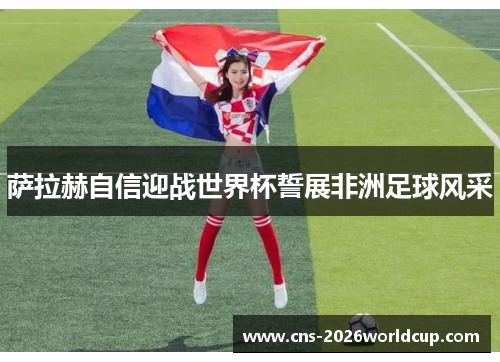 萨拉赫自信迎战世界杯誓展非洲足球风采